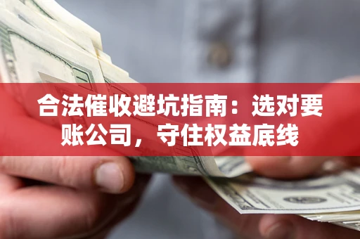 武汉合法催收避坑指南：选对要账公司，守住权益底线