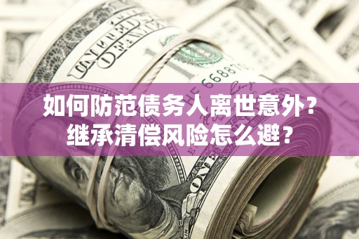 武汉如何防范债务人离世意外？继承清偿风险怎么避？