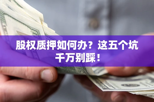 武汉股权质押如何办？这五个坑千万别踩！
