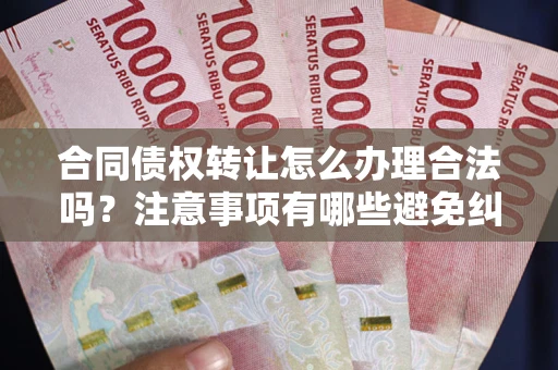 武汉合同债权转让怎么办理合法吗？注意事项有哪些避免纠纷？