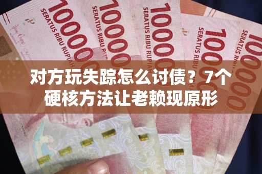 武汉对方玩失踪怎么讨债？7个硬核方法让老赖现原形
