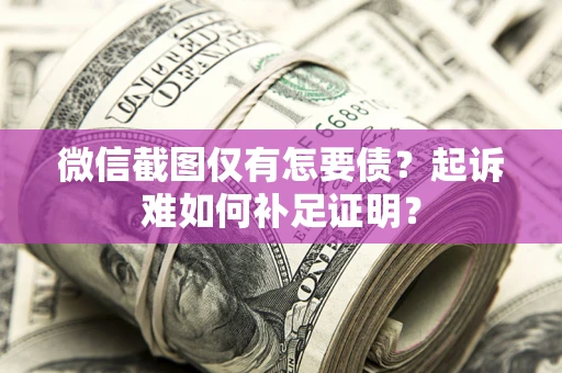 武汉微信截图仅有怎要债？起诉难如何补足证明？