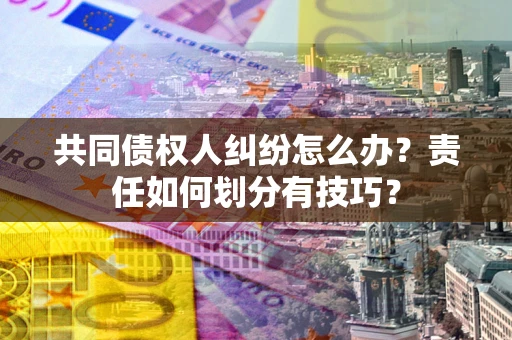 武汉共同债权人纠纷怎么办？责任如何划分有技巧？
