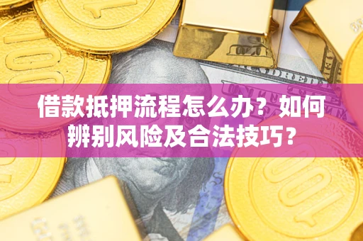 武汉借款抵押流程怎么办？如何辨别风险及合法技巧？