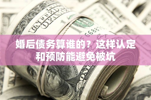 武汉婚后债务算谁的？这样认定和预防能避免被坑