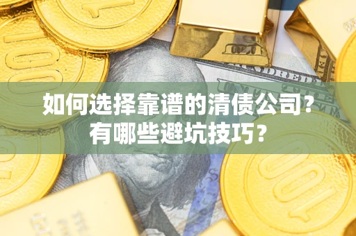 武汉如何选择靠谱的清债公司？有哪些避坑技巧？