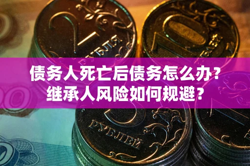 武汉债务人死亡后债务怎么办？继承人风险如何规避？