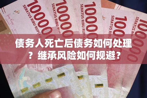 武汉债务人死亡后债务如何处理？继承风险如何规避？