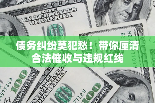 武汉债务纠纷莫犯愁！带你厘清合法催收与违规红线