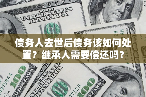 武汉债务人去世后债务该如何处置？继承人需要偿还吗？