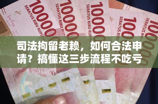 武汉司法拘留老赖，如何合法申请？搞懂这三步流程不吃亏！