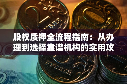 武汉股权质押全流程指南：从办理到选择靠谱机构的实用攻略