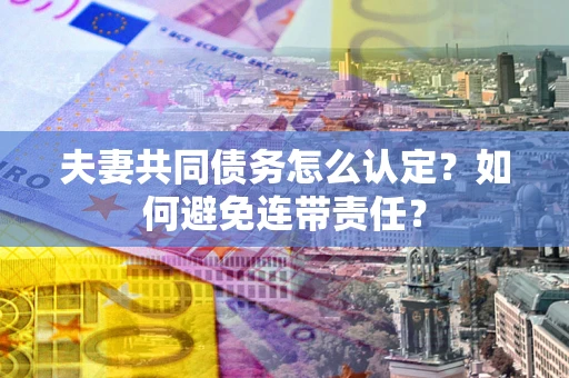 武汉夫妻共同债务怎么认定？如何避免连带责任？
