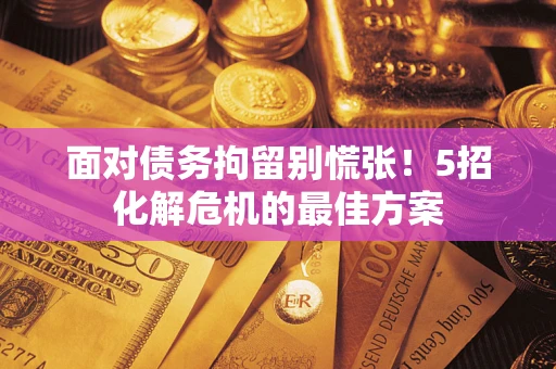 武汉面对债务拘留别慌张！5招化解危机的最佳方案
