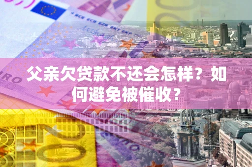 武汉父亲欠贷款不还会怎样？如何避免被催收？