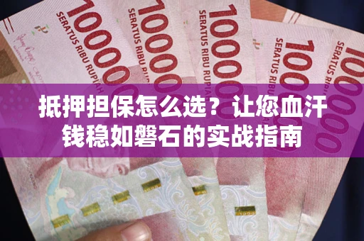 武汉抵押担保怎么选？让您血汗钱稳如磐石的实战指南