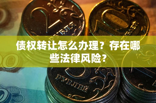武汉债权转让怎么办理？存在哪些法律风险？