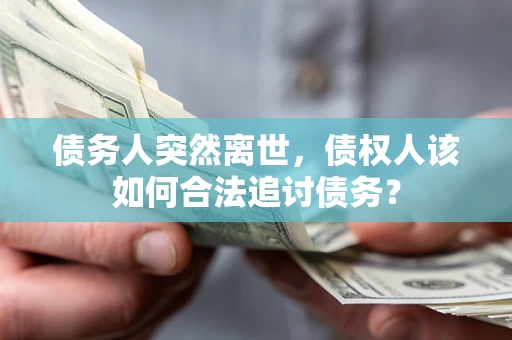 武汉债务人突然离世，债权人该如何合法追讨债务？