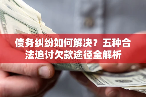 武汉债务纠纷如何解决？五种合法追讨欠款途径全解析