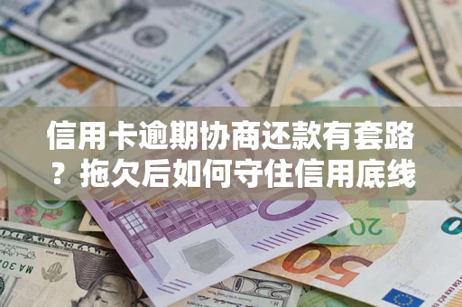 武汉信用卡逾期协商还款有套路？拖欠后如何守住信用底线？