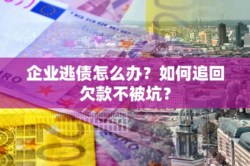 武汉企业逃债怎么办？如何追回欠款不被坑？