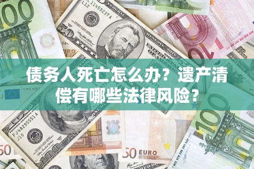 武汉债务人死亡怎么办？遗产清偿有哪些法律风险？