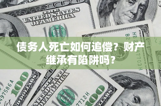武汉债务人死亡如何追偿？财产继承有陷阱吗？