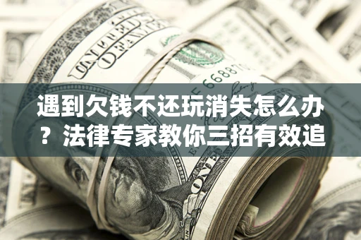 武汉遇到欠钱不还玩消失怎么办？法律专家教你三招有效追债！