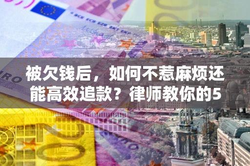 武汉被欠钱后，如何不惹麻烦还能高效追款？律师教你的5步合法讨债法