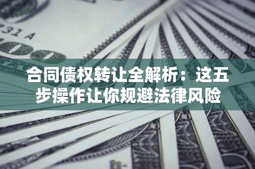 武汉合同债权转让全解析：这五步操作让你规避法律风险