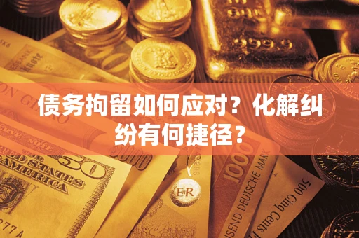 武汉债务拘留如何应对？化解纠纷有何捷径？