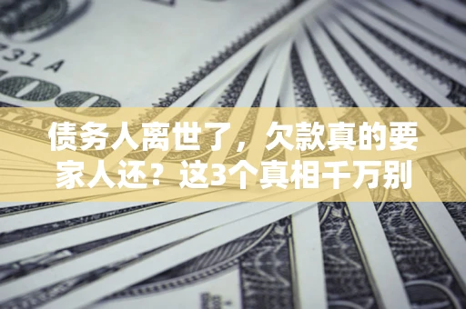 武汉债务人离世了，欠款真的要家人还？这3个真相千万别弄错