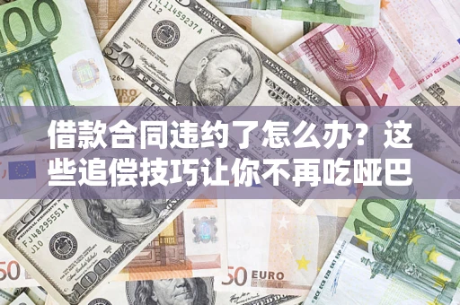 武汉借款合同违约了怎么办？这些追偿技巧让你不再吃哑巴亏