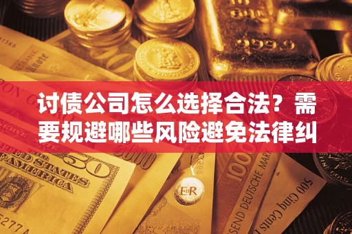 武汉讨债公司怎么选择合法？需要规避哪些风险避免法律纠纷？