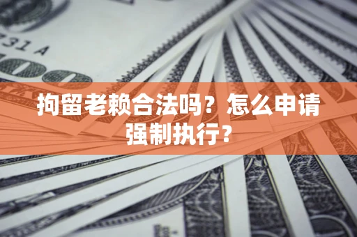 武汉拘留老赖合法吗？怎么申请强制执行？