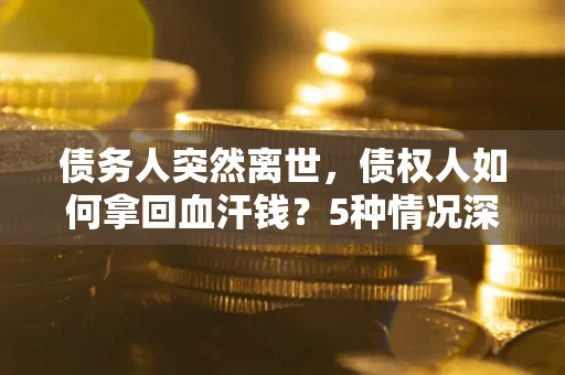 武汉债务人突然离世，债权人如何拿回血汗钱？5种情况深度解析