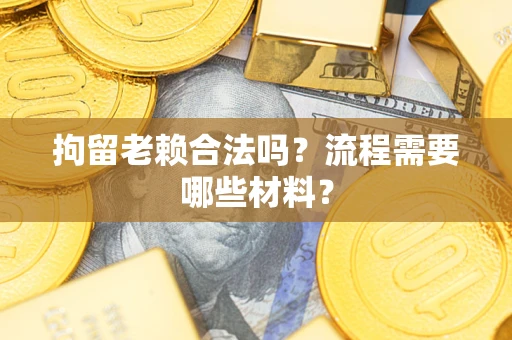 武汉拘留老赖合法吗？流程需要哪些材料？