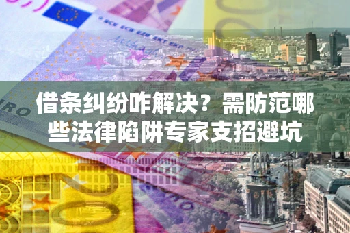 武汉借条纠纷咋解决？需防范哪些法律陷阱专家支招避坑
