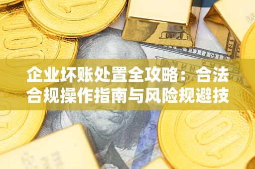 武汉企业坏账处置全攻略：合法合规操作指南与风险规避技巧解析