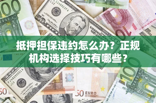 武汉抵押担保违约怎么办？正规机构选择技巧有哪些？