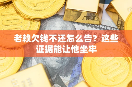 武汉老赖欠钱不还怎么告？这些证据能让他坐牢