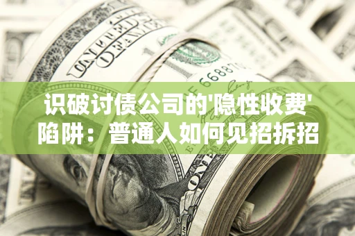 武汉识破讨债公司的'隐性收费'陷阱：普通人如何见招拆招？
