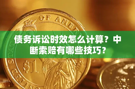 武汉债务诉讼时效怎么计算？中断索赔有哪些技巧？