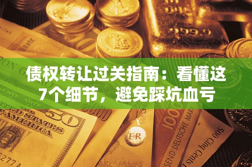 武汉债权转让过关指南：看懂这7个细节，避免踩坑血亏