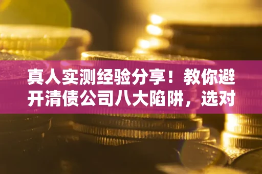 武汉真人实测经验分享！教你避开清债公司八大陷阱，选对机构少走十年弯路