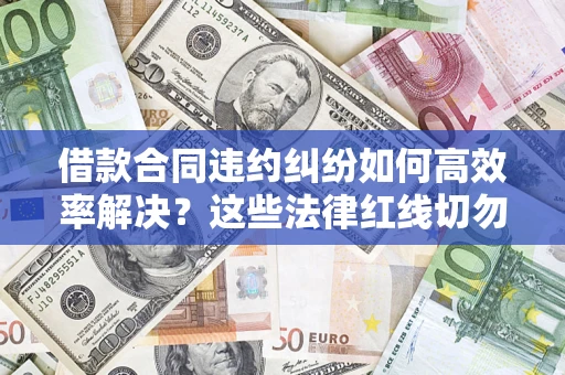 武汉借款合同违约纠纷如何高效率解决？这些法律红线切勿触碰