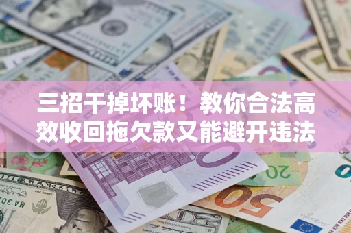 武汉三招干掉坏账！教你合法高效收回拖欠款又能避开违法雷区
