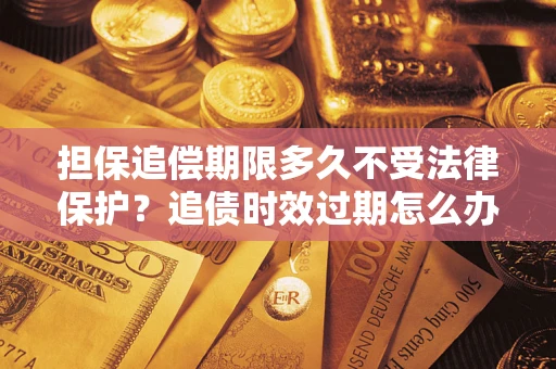 武汉担保追偿期限多久不受法律保护？追债时效过期怎么办？