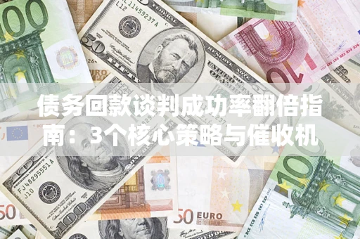 武汉债务回款谈判成功率翻倍指南：3个核心策略与催收机构避坑法则