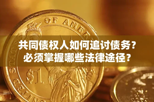 武汉共同债权人如何追讨债务？必须掌握哪些法律途径？